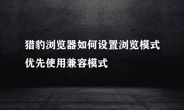 猎豹浏览器如何设置浏览模式优先使用兼容模式