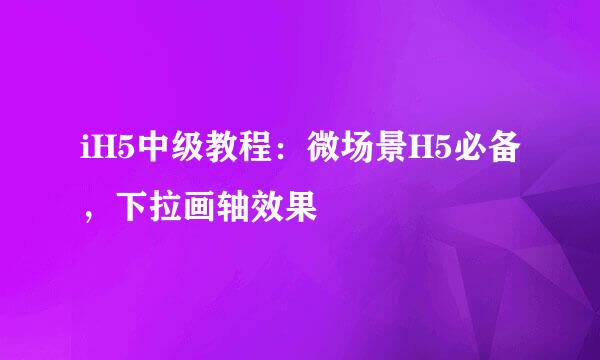 iH5中级教程：微场景H5必备，下拉画轴效果