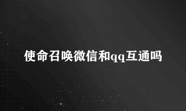 使命召唤微信和qq互通吗