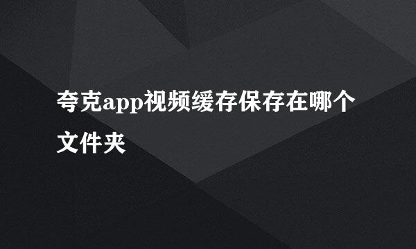 夸克app视频缓存保存在哪个文件夹