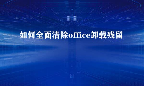 如何全面清除office卸载残留