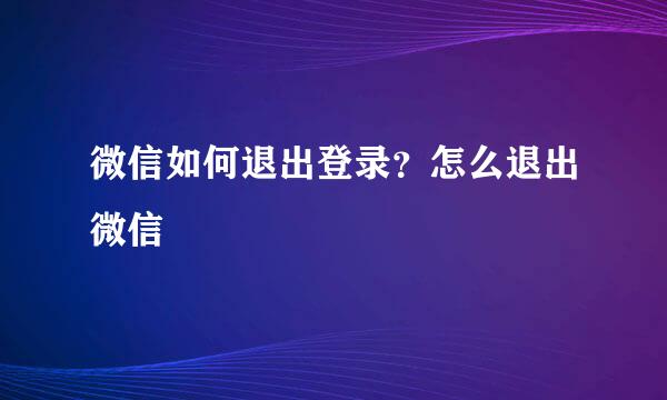 微信如何退出登录？怎么退出微信