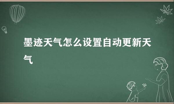 墨迹天气怎么设置自动更新天气