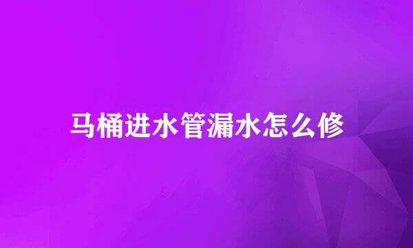马桶进水管漏水怎么修