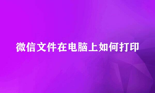 微信文件在电脑上如何打印