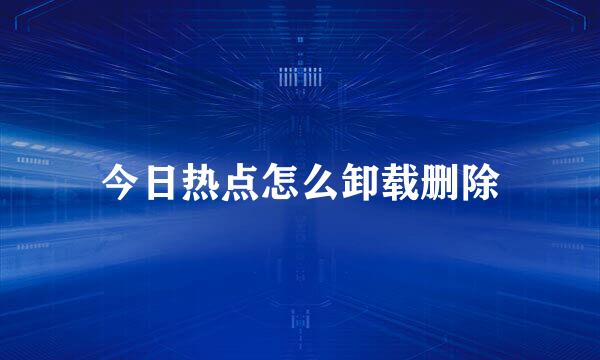 今日热点怎么卸载删除