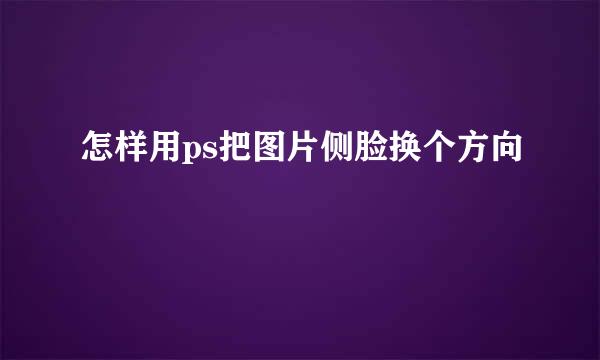 怎样用ps把图片侧脸换个方向