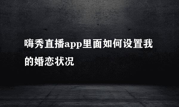 嗨秀直播app里面如何设置我的婚恋状况