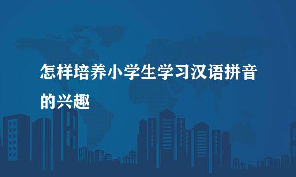怎样培养小学生学习汉语拼音的兴趣