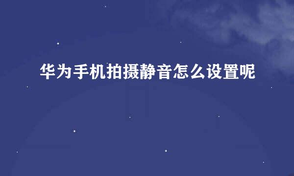 华为手机拍摄静音怎么设置呢