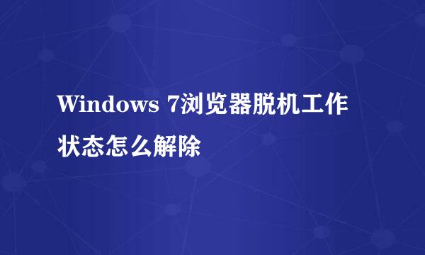Windows 7浏览器脱机工作状态怎么解除