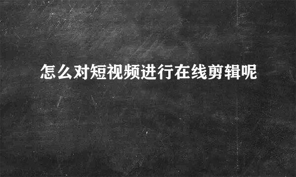 怎么对短视频进行在线剪辑呢