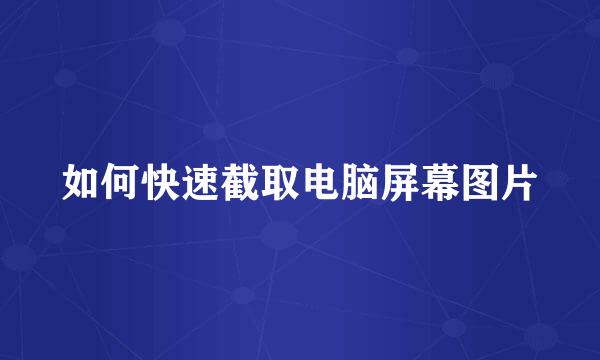 如何快速截取电脑屏幕图片