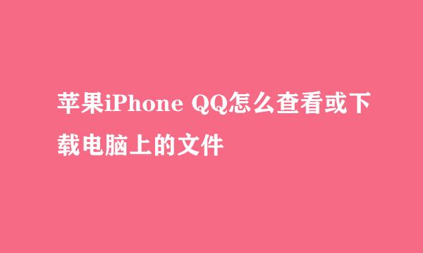 苹果iPhone QQ怎么查看或下载电脑上的文件
