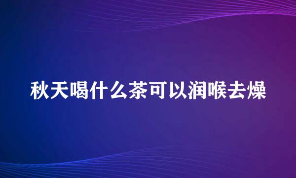 秋天喝什么茶可以润喉去燥