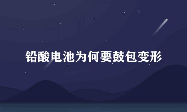 铅酸电池为何要鼓包变形