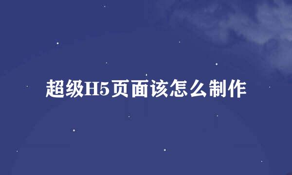 超级H5页面该怎么制作