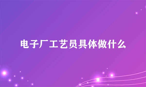 电子厂工艺员具体做什么
