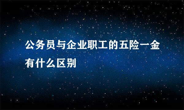 公务员与企业职工的五险一金有什么区别