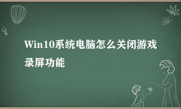 Win10系统电脑怎么关闭游戏录屏功能
