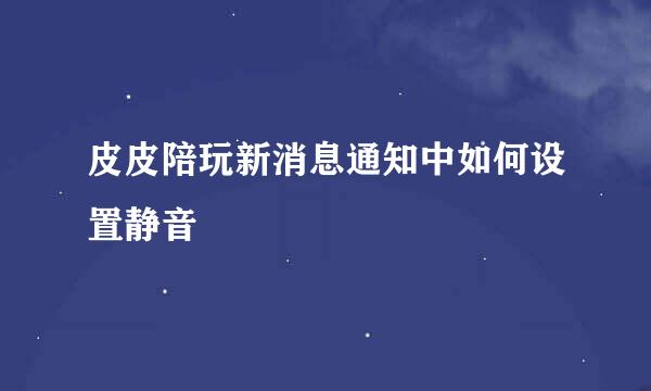 皮皮陪玩新消息通知中如何设置静音