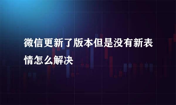 微信更新了版本但是没有新表情怎么解决