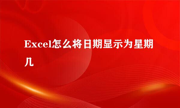 Excel怎么将日期显示为星期几