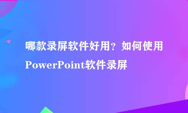 哪款录屏软件好用？如何使用PowerPoint软件录屏