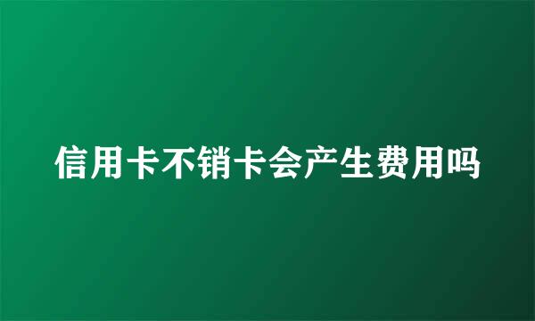 信用卡不销卡会产生费用吗