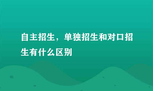 自主招生，单独招生和对口招生有什么区别