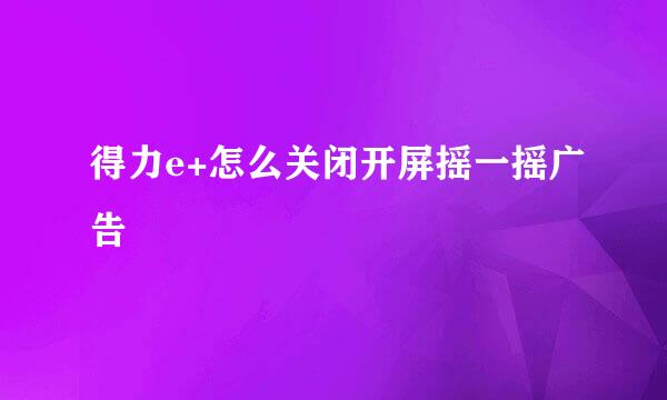 得力e+怎么关闭开屏摇一摇广告