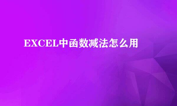 EXCEL中函数减法怎么用