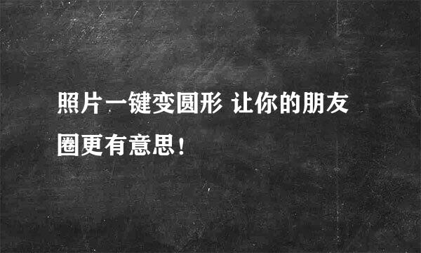 照片一键变圆形 让你的朋友圈更有意思！