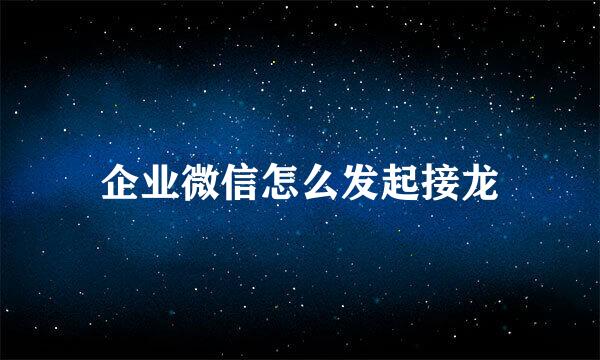 企业微信怎么发起接龙