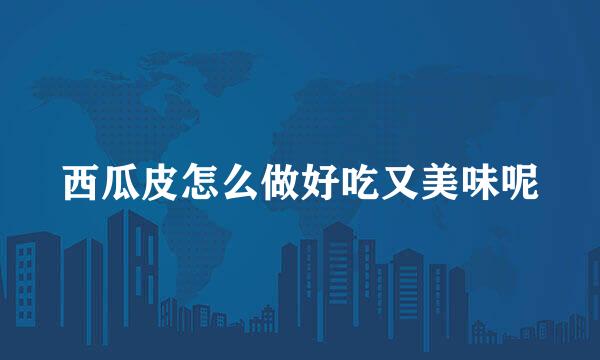 西瓜皮怎么做好吃又美味呢