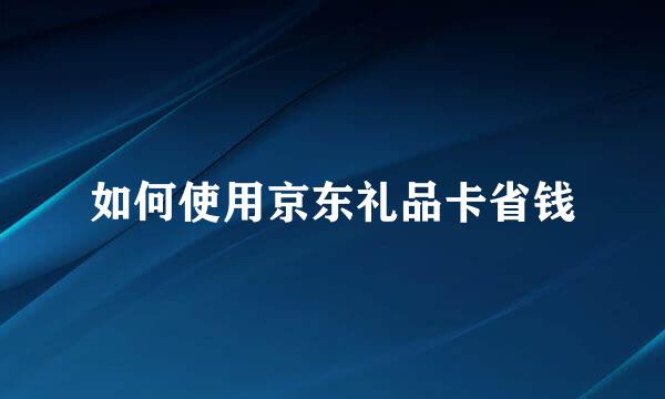 如何使用京东礼品卡省钱
