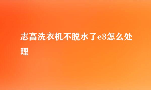 志高洗衣机不脱水了e3怎么处理