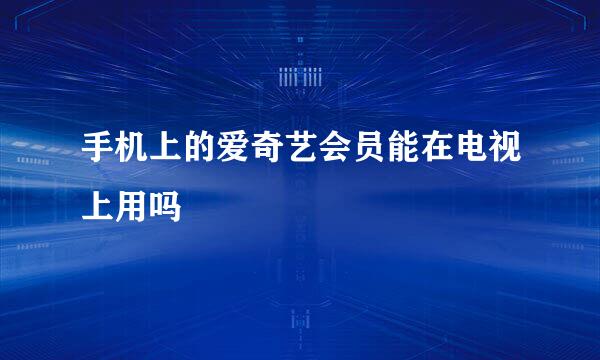 手机上的爱奇艺会员能在电视上用吗