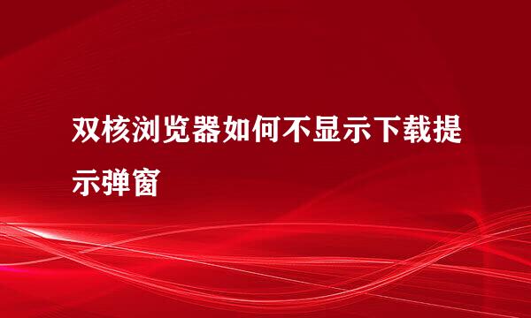 双核浏览器如何不显示下载提示弹窗