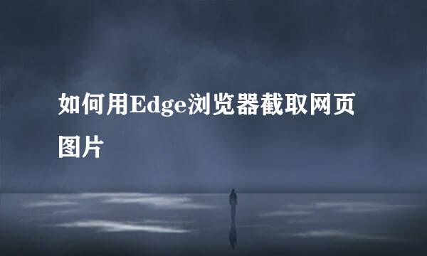 如何用Edge浏览器截取网页图片
