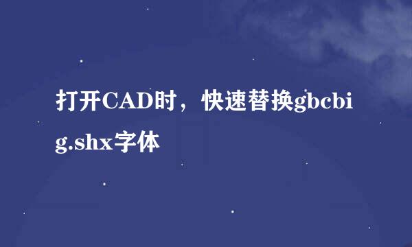 打开CAD时，快速替换gbcbig.shx字体