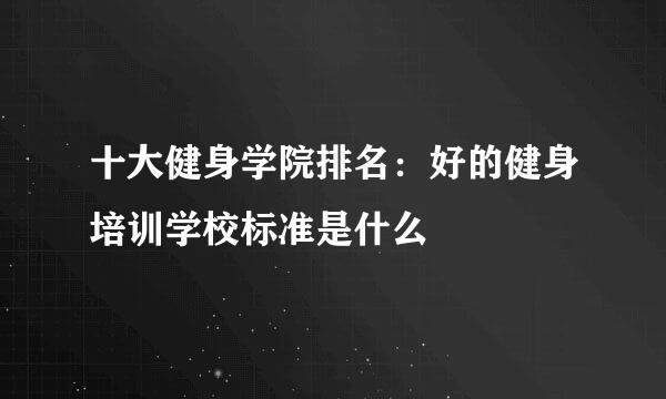 十大健身学院排名：好的健身培训学校标准是什么