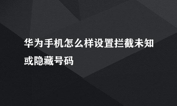 华为手机怎么样设置拦截未知或隐藏号码