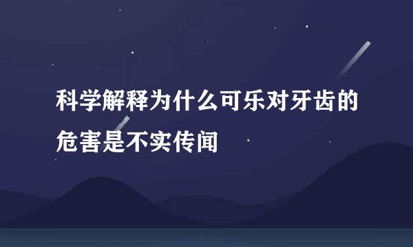 科学解释为什么可乐对牙齿的危害是不实传闻