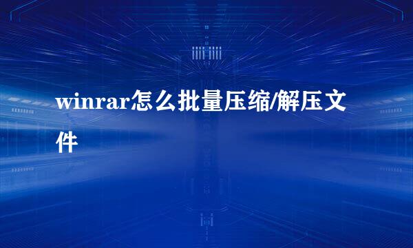 winrar怎么批量压缩/解压文件