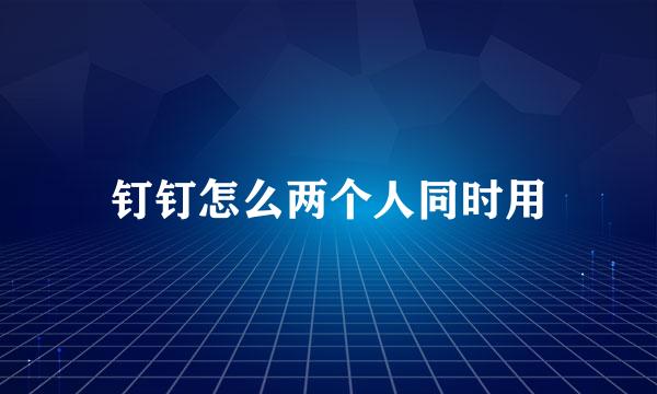 钉钉怎么两个人同时用