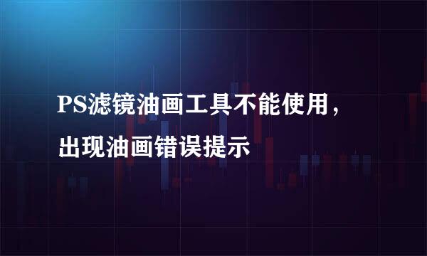 PS滤镜油画工具不能使用，出现油画错误提示