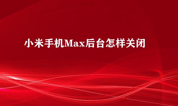 小米手机Max后台怎样关闭