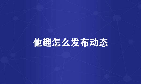 他趣怎么发布动态