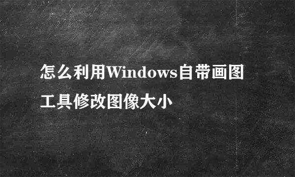 怎么利用Windows自带画图工具修改图像大小